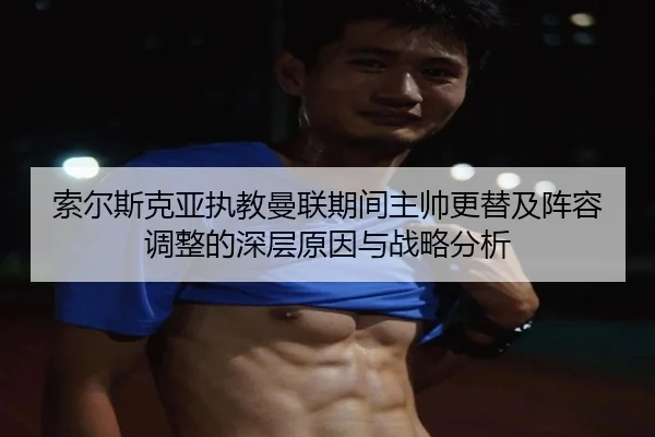索尔斯克亚执教曼联期间主帅更替及阵容调整的深层原因与战略分析