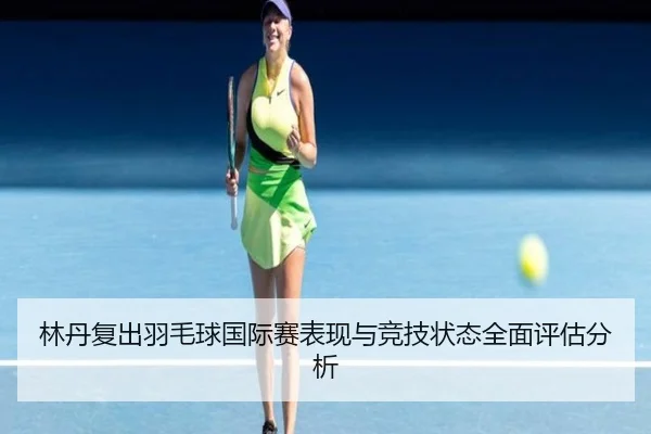 林丹复出羽毛球国际赛表现与竞技状态全面评估分析